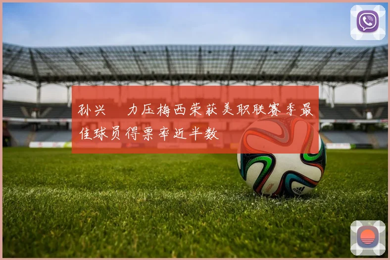 孙兴慜力压梅西荣获美职联赛季最佳球员得票率近半数