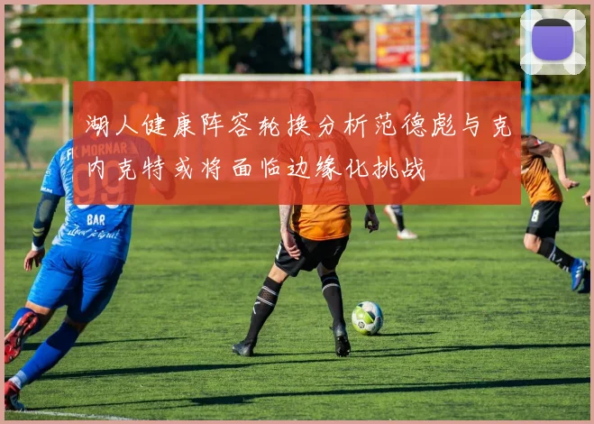 湖人健康阵容轮换分析范德彪与克内克特或将面临边缘化挑战