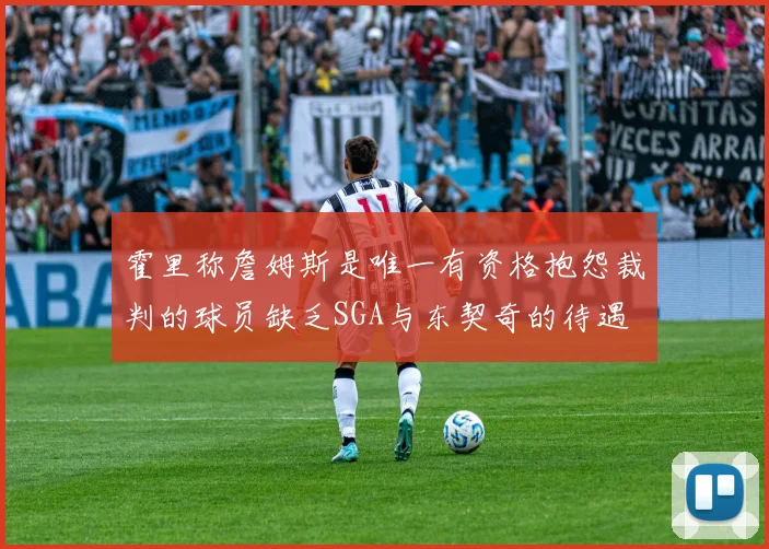 霍里称詹姆斯是唯一有资格抱怨裁判的球员缺乏SGA与东契奇的待遇