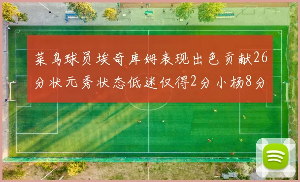 菜鸟球员埃奇库姆表现出色贡献26分状元秀状态低迷仅得2分小杨8分钟未能得分