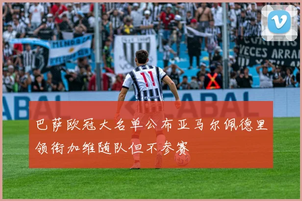 巴萨欧冠大名单公布亚马尔佩德里领衔加维随队但不参赛
