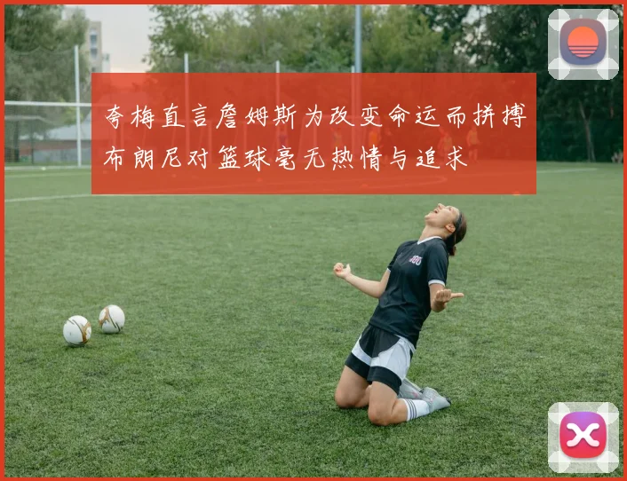 夸梅直言詹姆斯为改变命运而拼搏布朗尼对篮球毫无热情与追求