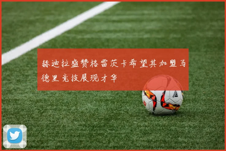 赫迪拉盛赞格雷茨卡希望其加盟马德里竞技展现才华
