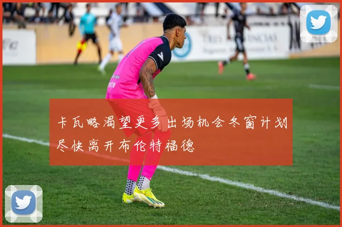 卡瓦略渴望更多出场机会冬窗计划尽快离开布伦特福德