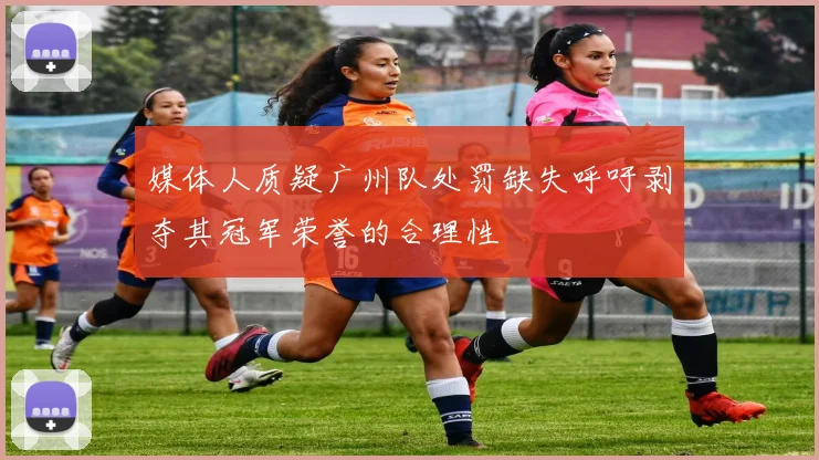 媒体人质疑广州队处罚缺失呼吁剥夺其冠军荣誉的合理性