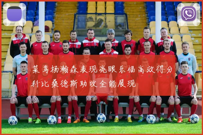 菜鸟杨瀚森表现亮眼乐福高效得分科比桑德斯助攻全能展现