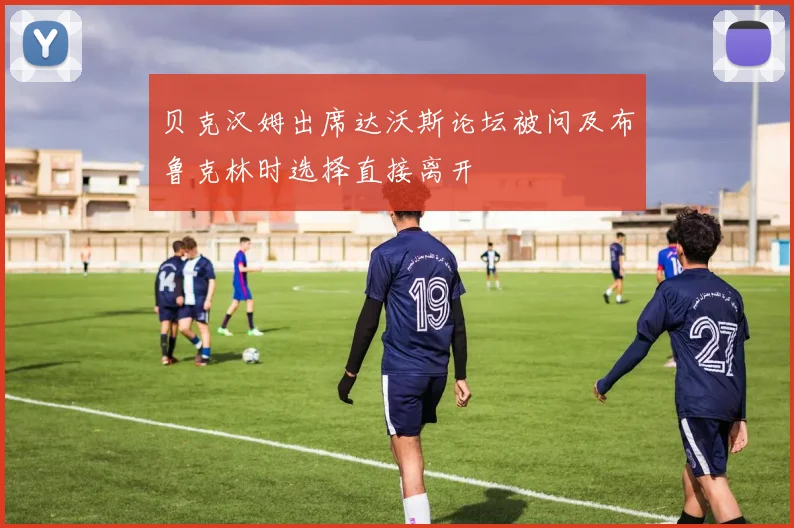 贝克汉姆出席达沃斯论坛被问及布鲁克林时选择直接离开
