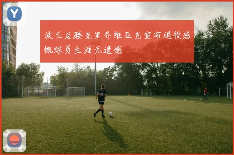 波兰后腰克里乔维亚克宣布退役感慨球员生涯无遗憾