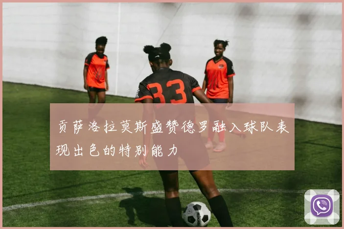 贡萨洛拉莫斯盛赞德罗融入球队表现出色的特别能力