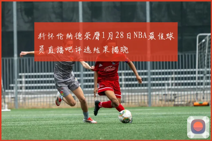 科怀伦纳德荣膺1月28日NBA最佳球员直播吧评选结果揭晓
