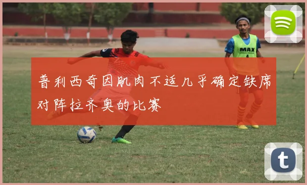 普利西奇因肌肉不适几乎确定缺席对阵拉齐奥的比赛