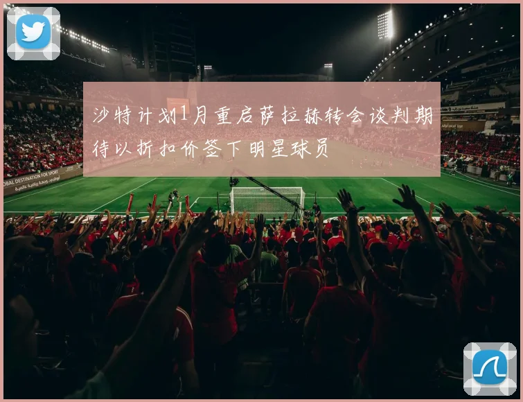 沙特计划1月重启萨拉赫转会谈判期待以折扣价签下明星球员