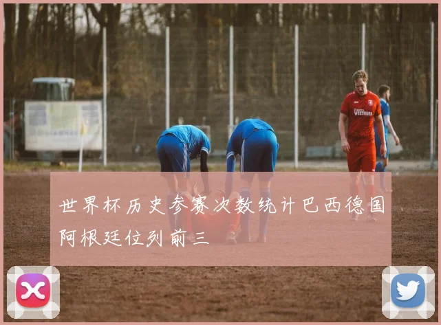 世界杯历史参赛次数统计巴西德国阿根廷位列前三