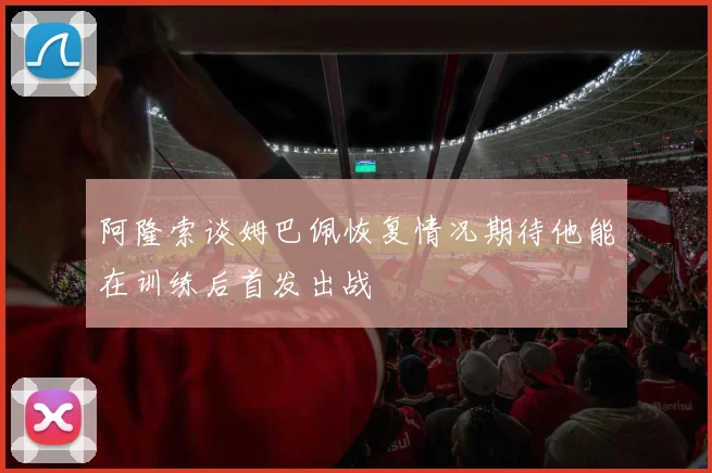 阿隆索谈姆巴佩恢复情况期待他能在训练后首发出战