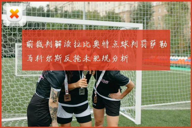前裁判解读拉比奥特点球判罚萨勒马科尔斯反抢未犯规分析