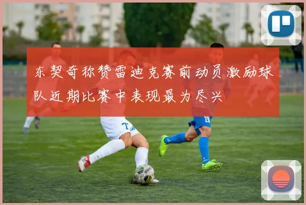 东契奇称赞雷迪克赛前动员激励球队近期比赛中表现最为尽兴