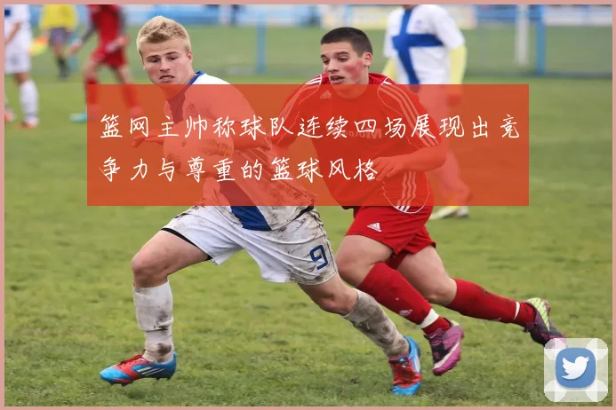 篮网主帅称球队连续四场展现出竞争力与尊重的篮球风格