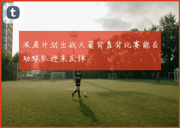 浓眉计划出战火箭背靠背比赛能否助球队迎来反弹