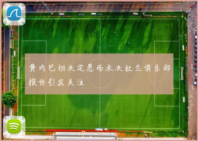 费内巴切决定悬而未决杜兰俱乐部报价引发关注