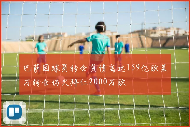 巴萨因球员转会负债高达159亿欧莱万转会仍欠拜仁2000万欧