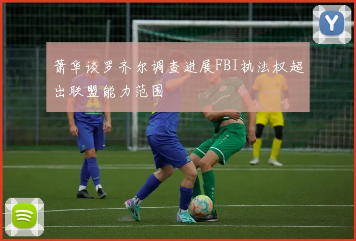 萧华谈罗齐尔调查进展FBI执法权超出联盟能力范围
