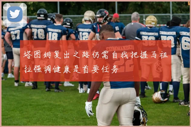 塔图姆复出之路仍需自我把握马祖拉强调健康是首要任务