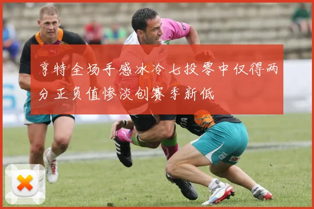 亨特全场手感冰冷七投零中仅得两分正负值惨淡创赛季新低