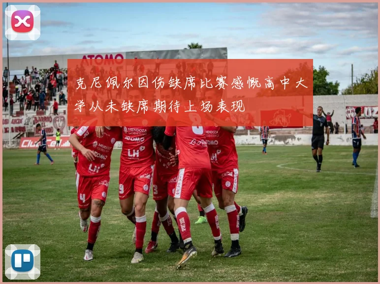 克尼佩尔因伤缺席比赛感慨高中大学从未缺席期待上场表现