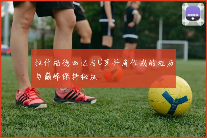 拉什福德回忆与C罗并肩作战的经历与巅峰保持秘诀