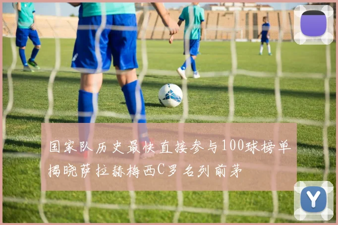 国家队历史最快直接参与100球榜单揭晓萨拉赫梅西C罗名列前茅