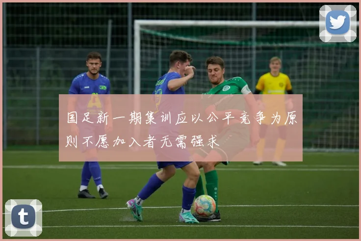 国足新一期集训应以公平竞争为原则不愿加入者无需强求
