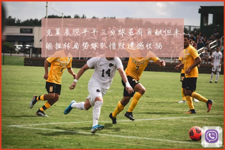 克莱表现平平三分球虽有贡献但未能扭转局势球队惜败遗憾收场