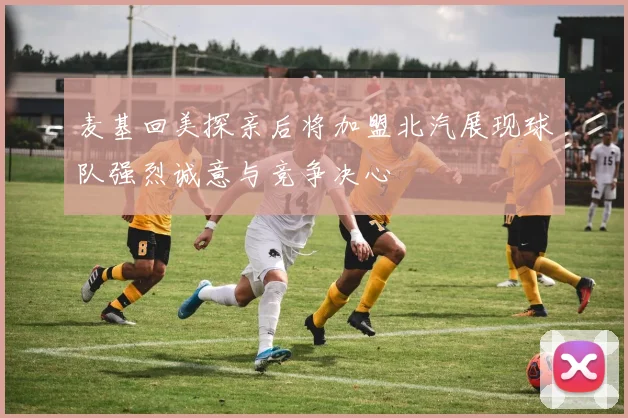 麦基回美探亲后将加盟北汽展现球队强烈诚意与竞争决心