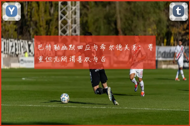 巴特勒幽默回应与希尔德关系：尊重但无所谓喜欢与否
