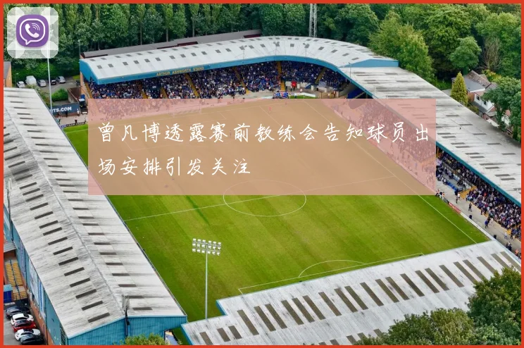 曾凡博透露赛前教练会告知球员出场安排引发关注