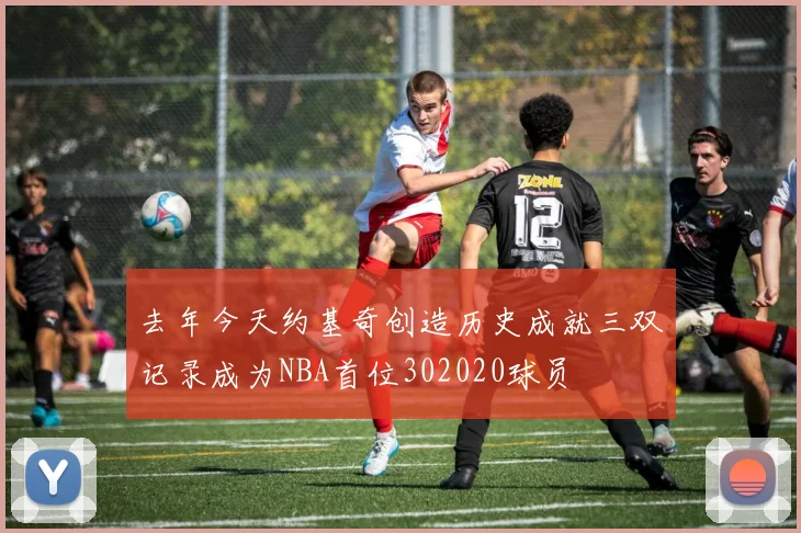去年今天约基奇创造历史成就三双记录成为NBA首位302020球员