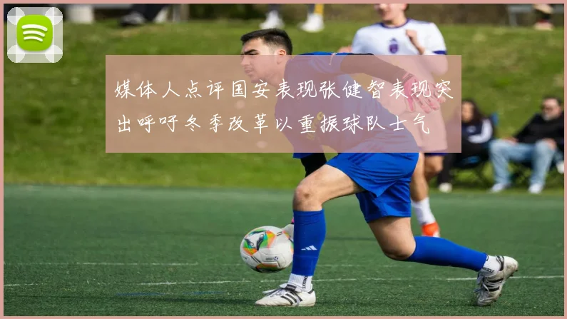 媒体人点评国安表现张健智表现突出呼吁冬季改革以重振球队士气