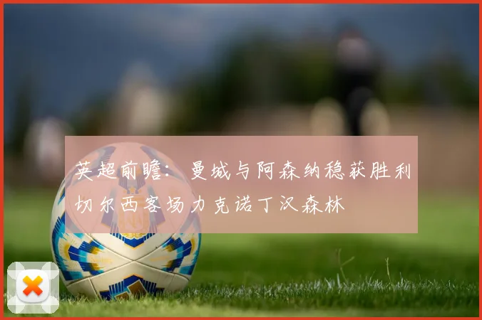 英超前瞻：曼城与阿森纳稳获胜利切尔西客场力克诺丁汉森林