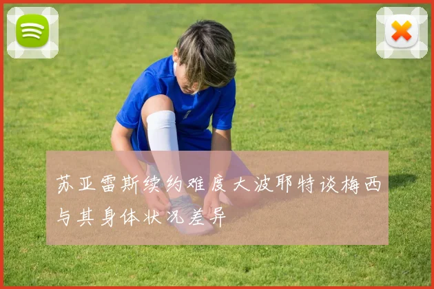 苏亚雷斯续约难度大波耶特谈梅西与其身体状况差异
