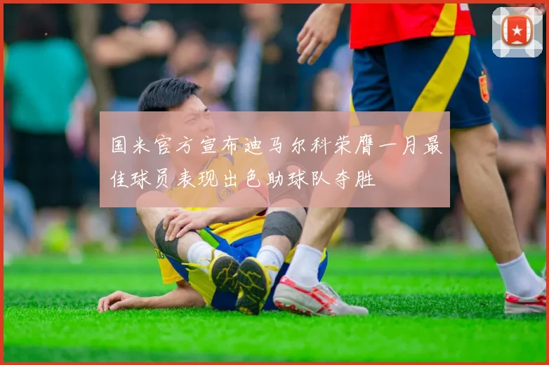 国米官方宣布迪马尔科荣膺一月最佳球员表现出色助球队夺胜
