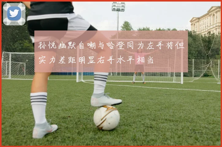 孙悦幽默自嘲与哈登同为左手将但实力差距明显右手水平相当