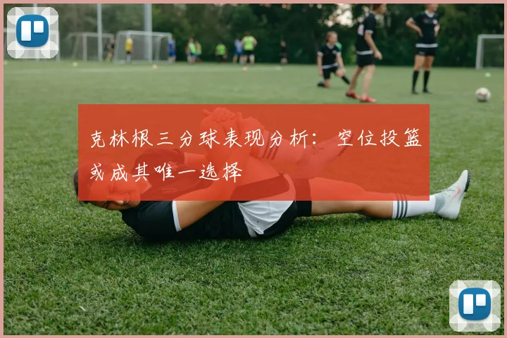 克林根三分球表现分析：空位投篮或成其唯一选择