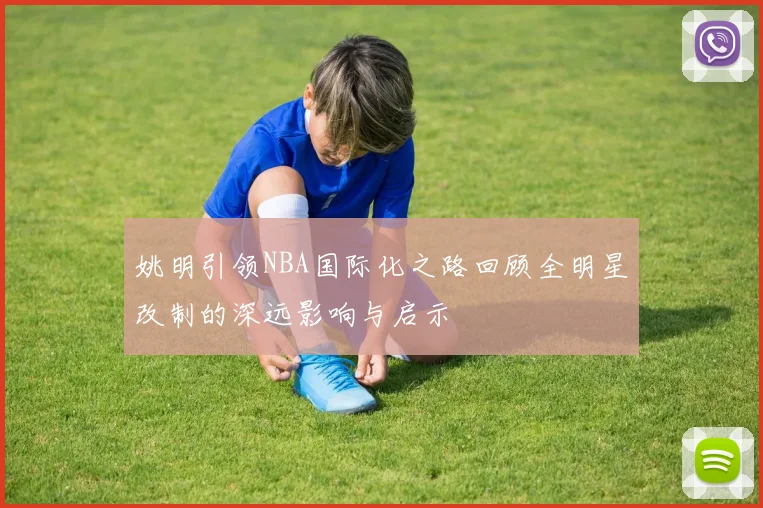 姚明引领NBA国际化之路回顾全明星改制的深远影响与启示