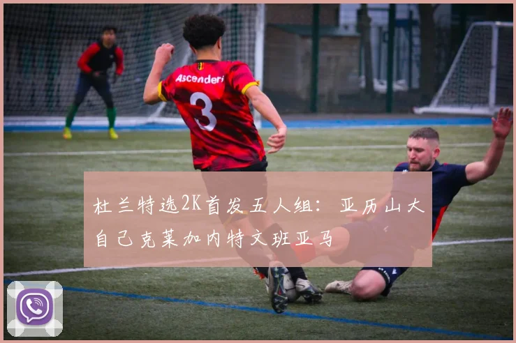 杜兰特选2K首发五人组：亚历山大自己克莱加内特文班亚马
