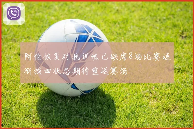 阿伦恢复对抗训练已缺席8场比赛逐渐找回状态期待重返赛场