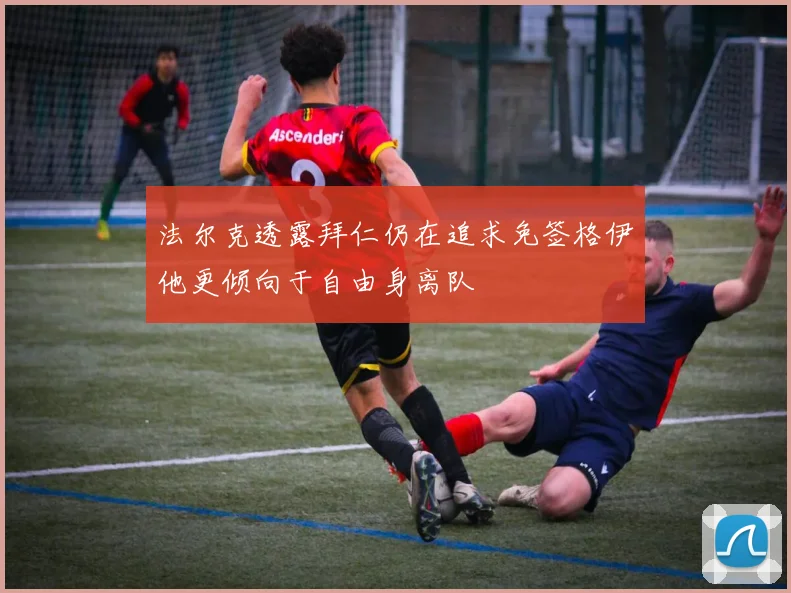 法尔克透露拜仁仍在追求免签格伊他更倾向于自由身离队