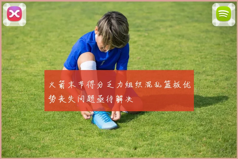 火箭末节得分乏力组织混乱篮板优势丧失问题亟待解决