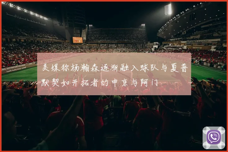 美媒称杨瀚森逐渐融入球队与夏普默契如开拓者的申京与阿门