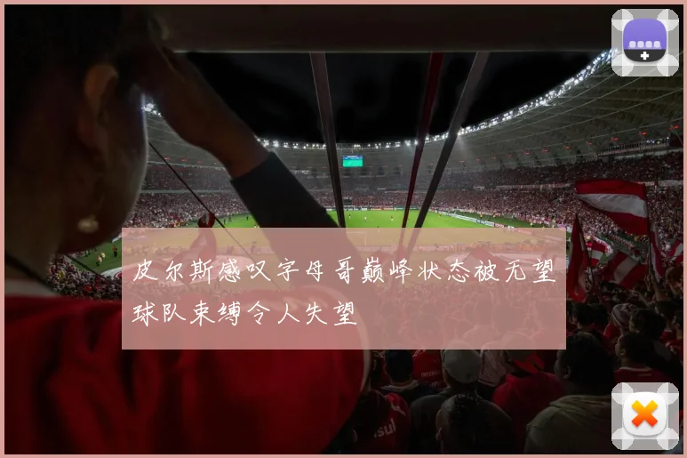 皮尔斯感叹字母哥巅峰状态被无望球队束缚令人失望