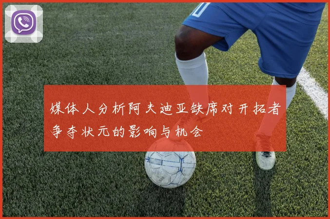 媒体人分析阿夫迪亚缺席对开拓者争夺状元的影响与机会